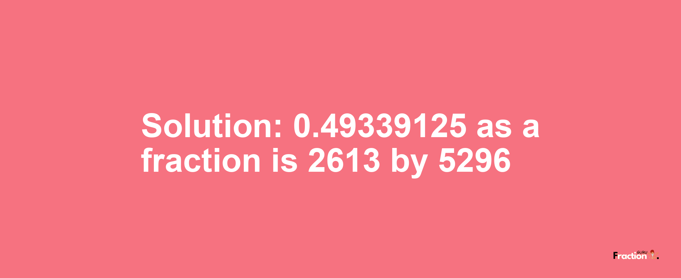 Solution:0.49339125 as a fraction is 2613/5296